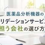 医薬品分析機器のバリデーションサービスを担う会社の選び方